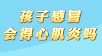 【名醫(yī)面對面之心臟100問】孩子感冒會得心肌炎嗎？