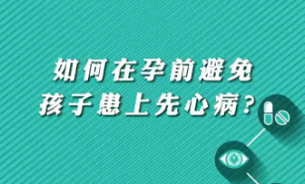【名醫(yī)面對(duì)面之心臟100問(wèn)】如何在孕前避免孩子患上先心病？