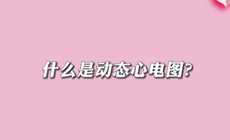 【名醫(yī)面對(duì)面之心臟100問(wèn)】什么是動(dòng)態(tài)心電圖？