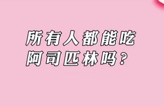 【名醫(yī)面對面之心臟100問】所有人都能吃阿司匹林嗎？