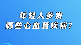 【名醫(yī)面對面之心臟100問】年輕人多發(fā)哪些心血管疾病？