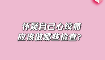 【名醫(yī)面對面之心臟100問】懷疑自己心絞痛應(yīng)該做哪些檢查？