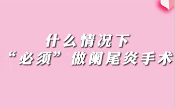【名醫(yī)面對(duì)面之消化100問】什么情況下“必須做”闌尾手術(shù)？