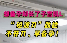 想備孕卻長(zhǎng)了子宮肌瘤，磁波刀助她不開(kāi)刀，早備孕！